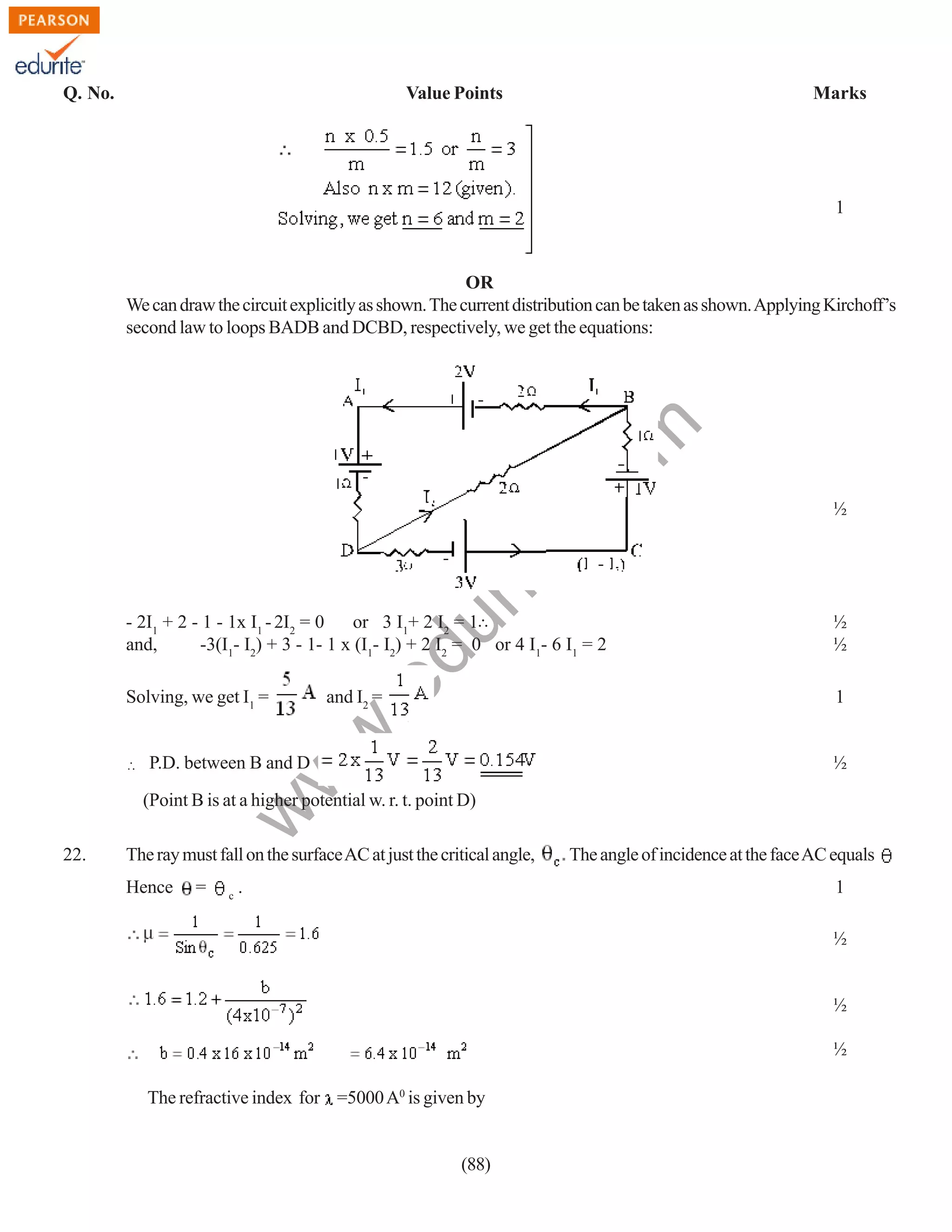 Q. No.

Value Points

Marks

1

rit
e.
co
m

OR
We can draw the circuit explicitly as shown. The current distribution can be taken as shown. Applying Kirchoff’s
second law to loops BADB and DCBD, respectively, we get the equations:

½
½

and I2 =

1

w
w

Solving, we get I1 =

.e

du

- 2I1 + 2 - 1 - 1x I1 - 2I2 = 0
or 3 I1+ 2 I2 = 1∴
and,
-3(I1- I2) + 3 - 1- 1 x (I1- I2) + 2 I2 = 0 or 4 I1- 6 I1 = 2

½

½

P.D. between B and D

w

(Point B is at a higher potential w. r. t. point D)
22.

The ray must fall on the surface AC at just the critical angle,
Hence

=

c

.

The angle of incidence at the face AC equals
1
½

½
½
The refractive index for =5000 A0 is given by

(88)

 