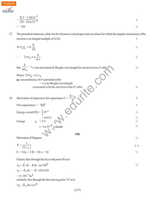 1
= 150
27.

½

The permitted stationary orbits for the electron in a hydrogen atom are those for which the angular momentum of the
electron is an integral multiple of

1
½
½

the associated de Broglie wavelength for electron in its nth orbit

rit
e.
co
m

But

½

Derivation of expression for capacitance C =

2

Energy stored (W) =

1
½
½
½

w
w

Charge

= 0.02 J
q = CV

.e

Net capacitance =

w

28.

½

du

Hence
or circumference of ntn permitted orbit
= n x de Broglie wavelength
associated with the electron in the nth orbit.

½
OR

Derivation of Diagram

½
1½

E = 5Ax + 2 B = 50 x + 10

½

Electric flux through the face with point M on it
½

similarly, flux through the face having point ‘N’ on it.
(127)

 