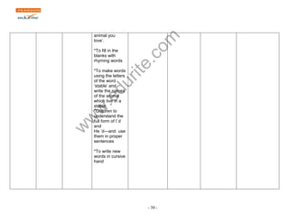 www.edurite.com 
- 30 - 
animal you 
love‟. 
*To fill in the 
blanks with 
rhyming words 
*To make words 
using the letters 
of the word 
„stable‟ and 
write the names 
of the animal 
which live in a 
stable 
*Children to 
understand the 
full form of I`d 
and 
He ‟d---and use 
them in proper 
sentences 
*To write new 
words in cursive 
hand 
 