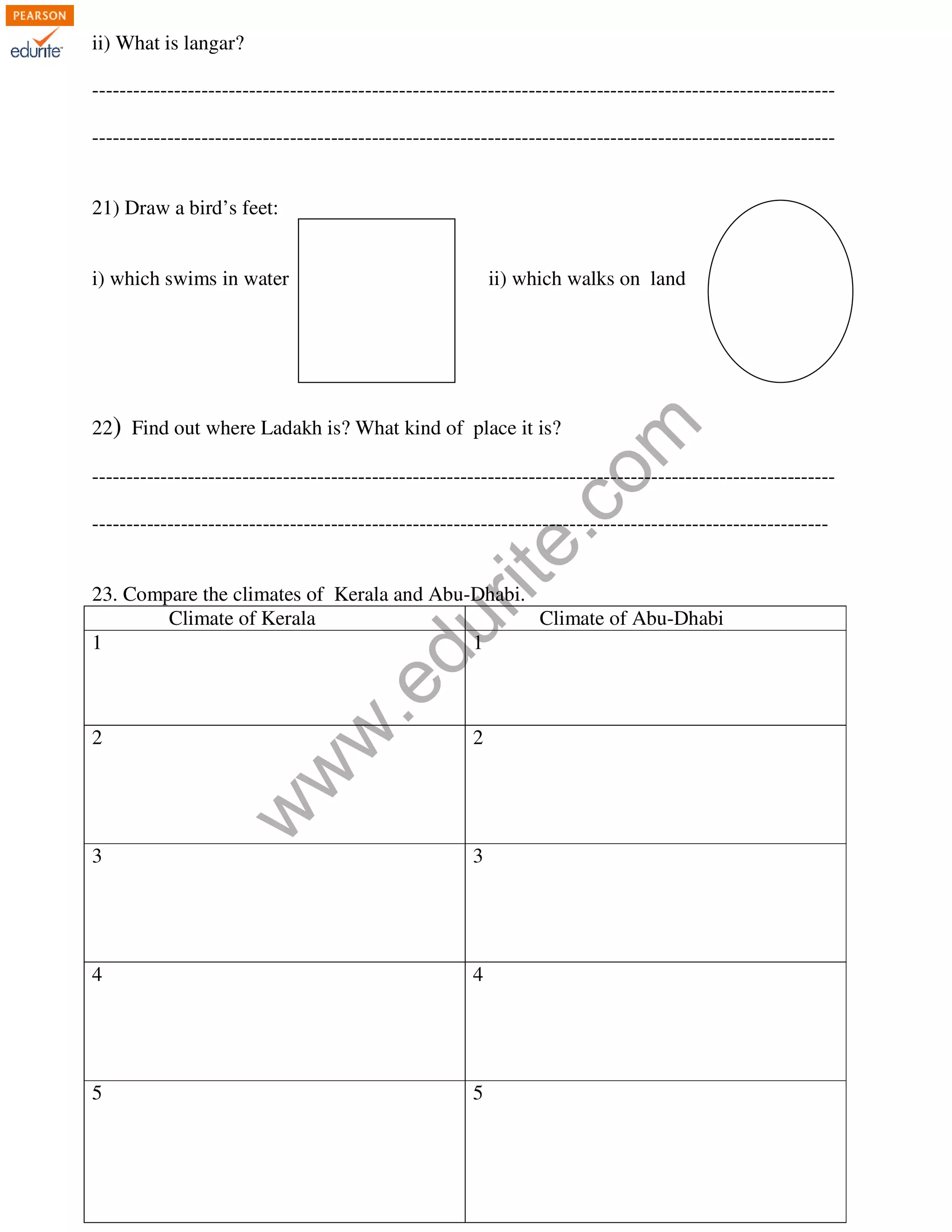ii) What is langar? 
------------------------------------------------------------------------------------------------------------- 
------------------------------------------------------------------------------------------------------------- 
21) Draw a bird’s feet: 
i) which swims in water ii) which walks on land 
www.edurite.com 
22) Find out where Ladakh is? What kind of place it is? 
------------------------------------------------------------------------------------------------------------- 
------------------------------------------------------------------------------------------------------------ 
23. Compare the climates of Kerala and Abu-Dhabi. 
Climate of Kerala Climate of Abu-Dhabi 
1 
1 
2 
2 
3 
3 
4 
4 
5 
5 
 