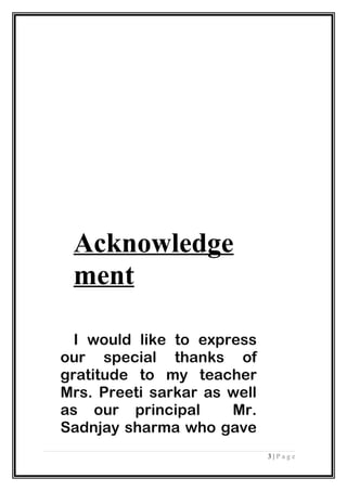 Acknowledge
ment
I would like to express
our special thanks of
gratitude to my teacher
Mrs. Preeti sarkar as well
as our principal Mr.
Sadnjay sharma who gave
3 | P a g e
 