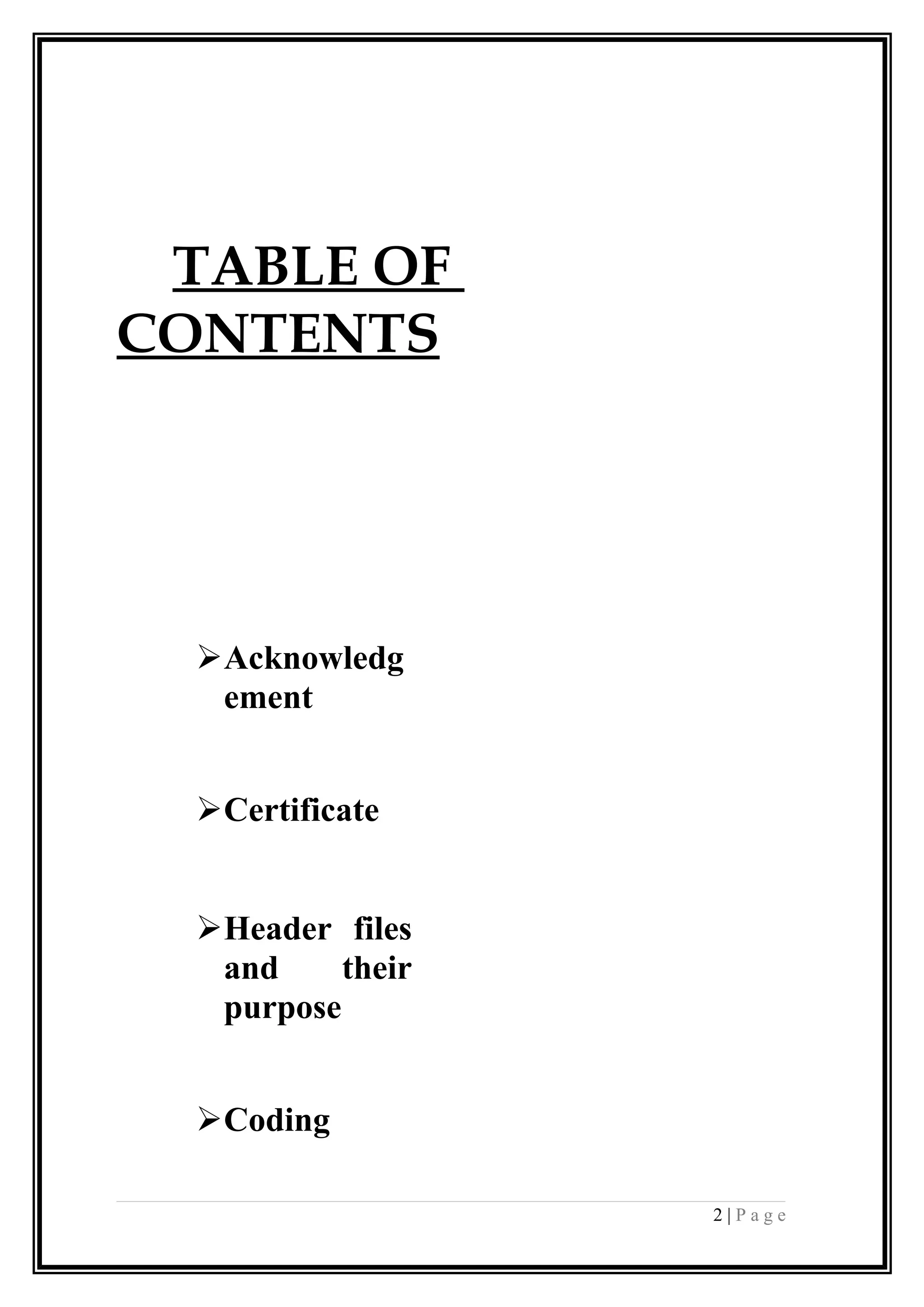 TABLE OF
CONTENTS
Acknowledg
ement
Certificate
Header files
and their
purpose
Coding
2 | P a g e
 