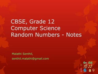 CBSE, Grade 12 
Computer Science 
Random Numbers - Notes 
Malathi Senthil, 
senthil.malathi@gmail.com 
9 5 56 
34 10 22 
7 
1 6 8 9 
 