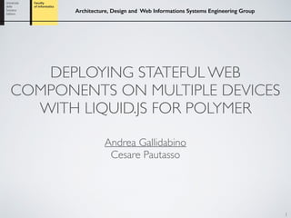 Architecture, Design and Web Informations Systems Engineering Group
DEPLOYING STATEFUL WEB
COMPONENTS ON MULTIPLE DEVICES
WITH LIQUID.JS FOR POLYMER
Andrea Gallidabino
Cesare Pautasso
1
 