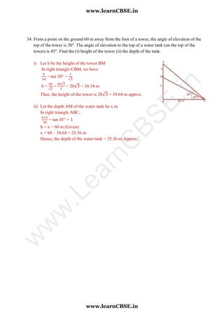 34. From a point on the ground 60 m away from the foot of a tower, the angle of elevation of the
top of the tower is 30 . The angle of elevation to the top of a water tank (on the top of the
tower) is 45 . Find the (i) height of the tower (ii) the depth of the tank.
i) Let h be the height of the tower BM
In right triangle CBM, we have
= tan 30° =
√
h =
√
=
√
= 20√ = 34.34 m
Thus, the height of the tower is 20√ = 34.64 m approx.
ii) Let the depth AM of the water tank be x m
In right triangle ABC,
= tan 45° =
h + x = 60 m (Given)
x = 60 – 34.64 = 25.36 m
Hence, the depth of the water tank = 25.36 m Approx.
www.learnCBSE.in
www.learnCBSE.in
w
w
w
.LearnC
BSE.in
 