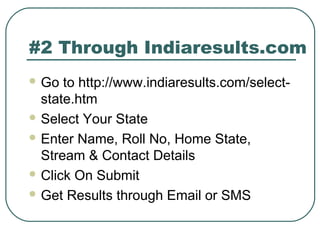 #2 Through Indiaresults.com
 Go to http://www.indiaresults.com/select-
state.htm
 Select Your State
 Enter Name, Roll No, Home State,
Stream & Contact Details
 Click On Submit
 Get Results through Email or SMS
 