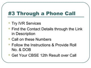 #3 Through a Phone Call
 Try IVR Services
 Find the Contact Details through the Link
in Description
 Call on these Numbers
 Follow the Instructions & Provide Roll
No. & DOB
 Get Your CBSE 12th Result over Call
 