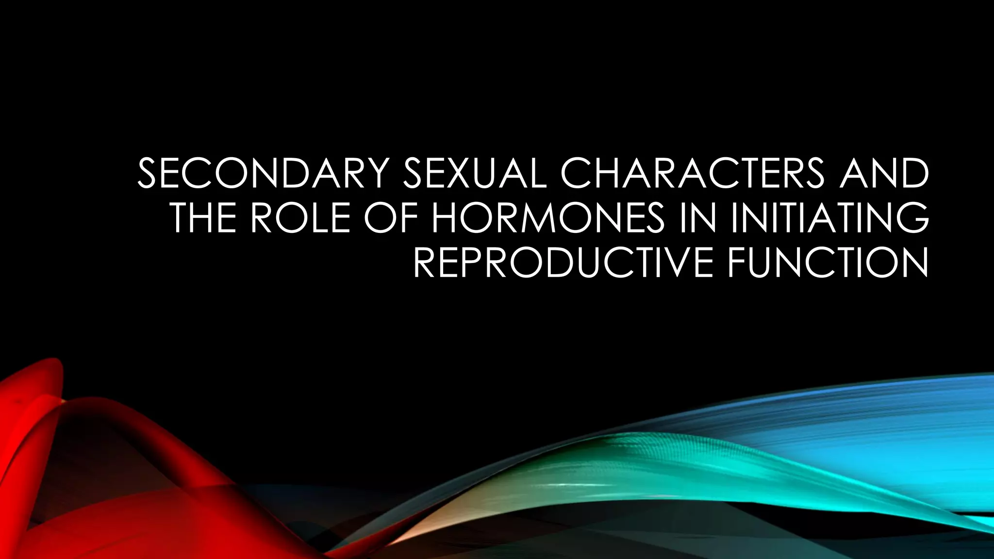 SECONDARY SEXUAL CHARACTERS AND
THE ROLE OF HORMONES IN INITIATING
REPRODUCTIVE FUNCTION
 