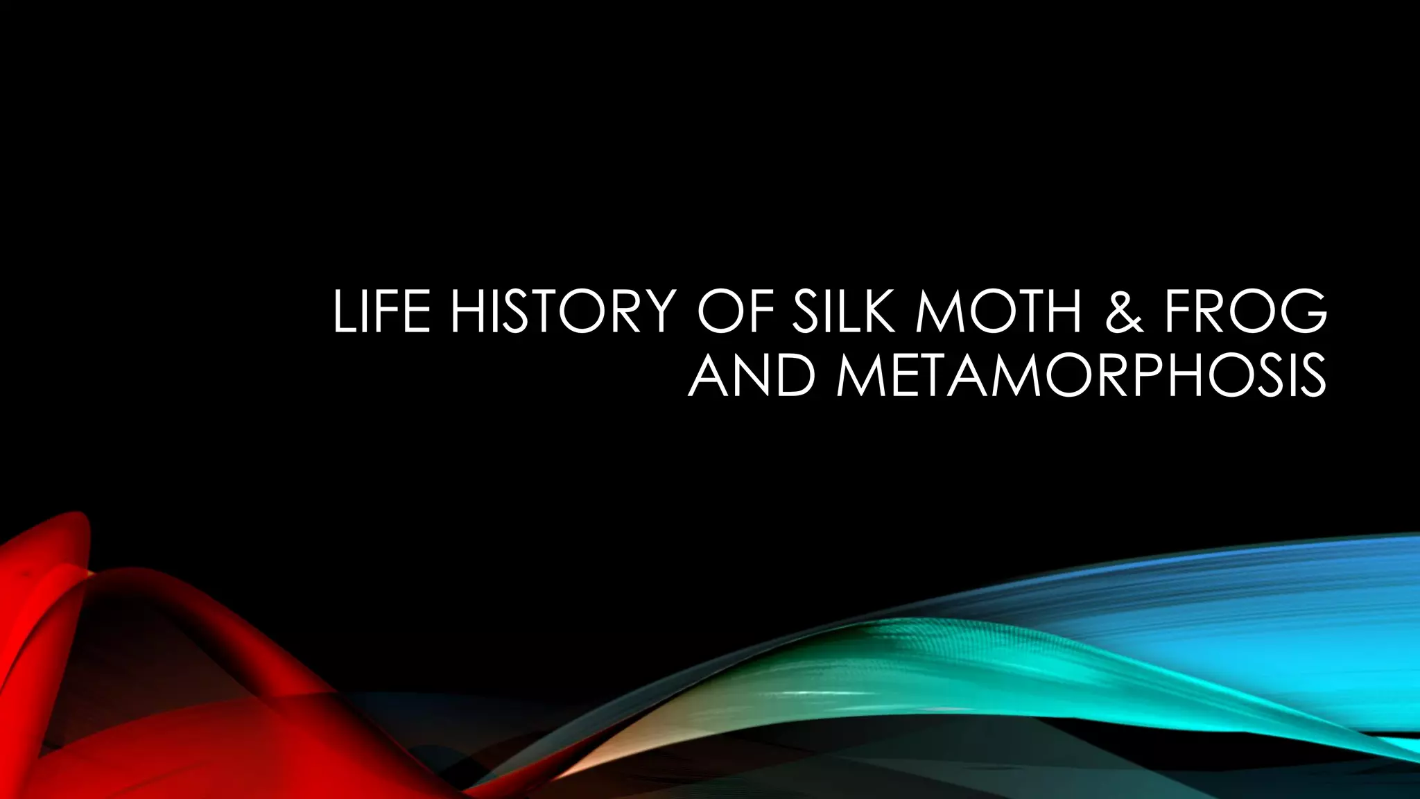LIFE HISTORY OF SILK MOTH & FROG
AND METAMORPHOSIS
 