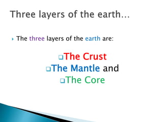  The three layers of the earth are:
The Crust
The Mantle and
The Core
 