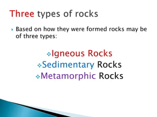  Based on how they were formed rocks may be
of three types:
Igneous Rocks
Sedimentary Rocks
Metamorphic Rocks
 