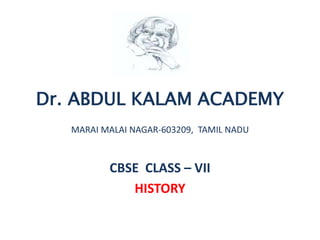 Dr. ABDUL KALAM ACADEMY
MARAI MALAI NAGAR-603209, TAMIL NADU
CBSE CLASS – VII
HISTORY
 