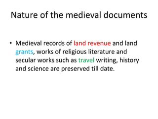 Nature of the medieval documents
• Medieval records of land revenue and land
grants, works of religious literature and
secular works such as travel writing, history
and science are preserved till date.
 