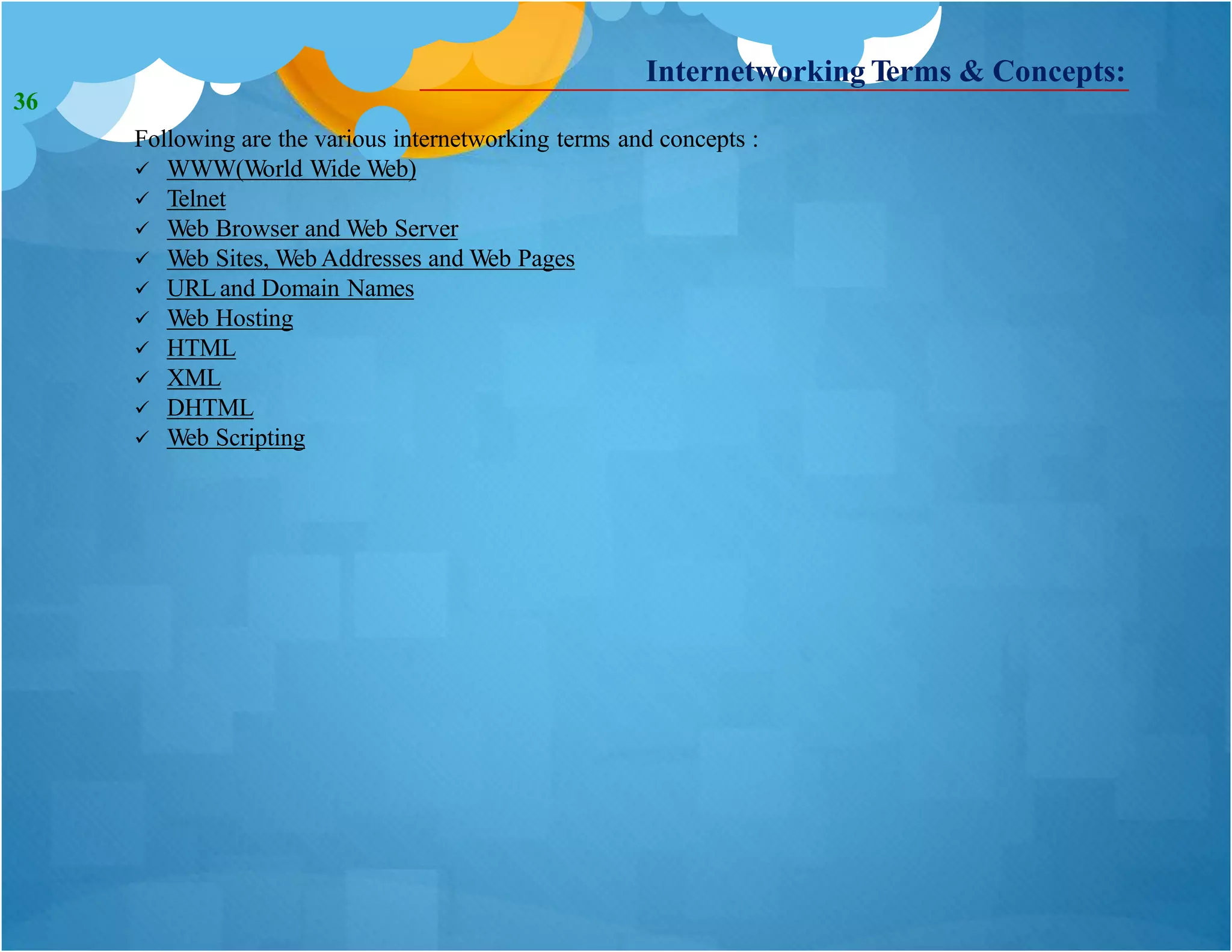 Internetworking Terms & Concepts:
Following are the various internetworking terms and concepts :
 WWW(World Wide Web)
 Telnet
 Web Browser and Web Server
 Web Sites, Web Addresses and Web Pages
 URLand Domain Names
 Web Hosting
 HTML
 XML
 DHTML
 Web Scripting
36
 