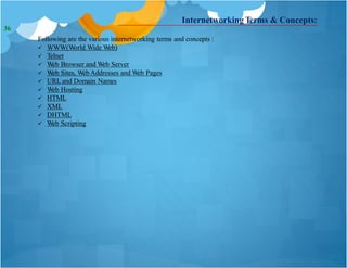 Internetworking Terms & Concepts:
Following are the various internetworking terms and concepts :
 WWW(World Wide Web)
 Telnet
 Web Browser and Web Server
 Web Sites, Web Addresses and Web Pages
 URLand Domain Names
 Web Hosting
 HTML
 XML
 DHTML
 Web Scripting
36
 