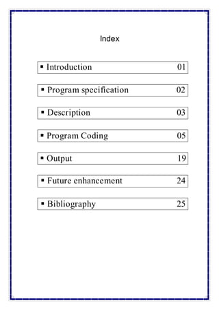  Introduction 01
 Program specification 02
 Description 03
 Program Coding 05
 Output 19
 Future enhancement 24
 Bibliography 25
Index
 