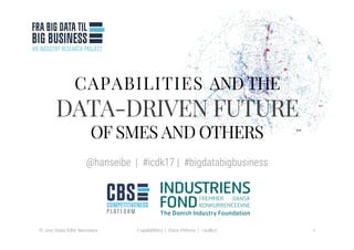 CAPABILITIES AND THE
DATA-DRIVEN FUTURE
OF SMES AND OTHERS 
@hanseibe | #icdk17 | #bigdatabigbusiness

© 2017 Hans Eibe Sørensen
 Capabilities | Data-Driven | #icdk17
 1
 
