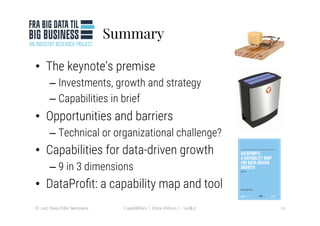 Summary
•  The keynote’s premise 
– Investments, growth and strategy
– Capabilities in brief
•  Opportunities and barriers
– Technical or organizational challenge?
•  Capabilities for data-driven growth
– 9 in 3 dimensions
•  DataProﬁt: a capability map and tool
13
Capabilities | Data-Driven | #icdk17
© 2017 Hans Eibe Sørensen
 