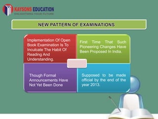 Implementation Of Open
Book Examination Is To
Inculcate The Habit Of
Reading And
Understanding.
First Time That Such
Pioneering Changes Have
Been Proposed In India.
Though Formal
Announcements Have
Not Yet Been Done
Supposed to be made
official by the end of the
year 2013.
 
