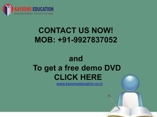 CONTACT US NOW!
MOB: +91-9927837052
and
To get a free demo DVD
CLICK HERE
www.kaysonseducation.co.in
 