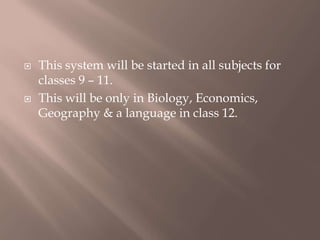  This system will be started in all subjects for
classes 9 – 11.
 This will be only in Biology, Economics,
Geography & a language in class 12.
 