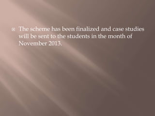  The scheme has been finalized and case studies
will be sent to the students in the month of
November 2013.
 