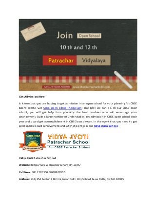 Get Admission Now
Is it true that you are hoping to get admission in an open school for your planning for CBSE
board exam? Get CBSE open school Admission. The best we can do. In our CBSE open
school, you will get help from probably the best teachers who will encourage your
arrangement. Such a large number of understudies get admission in CBSE open school each
year and board get accomplishment in CBSE board exam. In the event that you need to get
great marks board achievement and, at that point join our CBSE Open School.
Vidya Jyoti Patrachar School
Website: https://www.cbsepatrachardelhi.com/
Call Now: 9811262300, 9868809500
Address: C-8/354 Sector 8 Rohini, Near Delhi City School, New Delhi, Delhi 110085
 