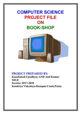 COMPUTER SCIENCE
PROJECT FILE
ON
BOOK-SHOP
PROJECT PREPARED BY:
KaushaleshUpadhyayAND Anil Kumar
XII-D
Session:2017-2018
Kendriya Vidyalaya DanapurCantt,Patna
 