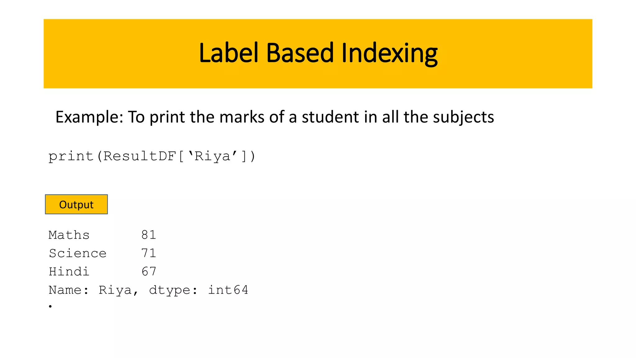 Label Based Indexing
print(ResultDF[‘Riya’])
Maths 81
Science 71
Hindi 67
Name: Riya, dtype: int64
•
Example: To print the marks of a student in all the subjects
Output
 