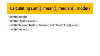 Calculating sum(), mean(), median(), mode()
• print(df.sum())
• print(df['Maths'].sum())
• print(dfRaman[['Maths','Science','S.St','Hindi','Eng']].sum())
• print(df.count())
 