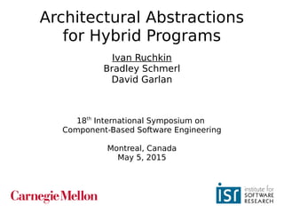 1
Architectural Abstractions
for Hybrid Programs
Ivan Ruchkin
Bradley Schmerl
David Garlan
18th
International Symposium on
Component-Based Software Engineering
Montreal, Canada
May 5, 2015
 