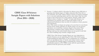 CBSE Class 10 Science
Sample Papers with Solutions
(Year 2016 – 2020)
• Science- A subject which is favourite for almost every child who is
pursuing their Initial stages of higher education like Class 6th or
7th Onwards. The Only subject which is known to human mankind
for its vast and exploring nature and the only subject that has wide
scopes in the long term for Career aspects. Science, unlike other
subjects where a student is “taught” to learn with Science you
experiment you practice and you learn and which is why in
educational Institutions there are labs for students to learn, practice
and experiment.
Class 10th marks in science are going to be your base in your future
because those marks will help you decide where you are good at
and where you would like to pursue ahead in the career. Class
10th Science comprises three subjects Physics, Chemistry &
Biology and you can easily decide where you are good at and take
the career-building step towards a bright future.
CBSE Class 10th Science Sample Papers are very important to
practice because you are appearing for Class 10th board exams.
Understanding the Importance of the examination we at Swiflearn
with our specialized team of faculty and subject matter experts
have prepared the Sample papers containing the current year
examination pattern as Per CBSE norms and also questionnaire
patterns from the previous year’s trend.
 