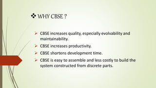 WHY CBSE ?
 CBSE increases quality, especially evolvability and
maintainability.
 CBSE increases productivity.
 CBSE shortens development time.
 CBSE is easy to assemble and less costly to build the
system constructed from discrete parts.
 