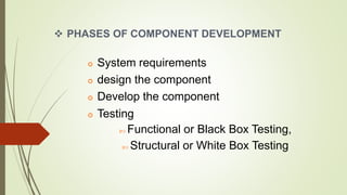  PHASES OF COMPONENT DEVELOPMENT
 System requirements
 design the component
 Develop the component
 Testing
 Functional or Black Box Testing,
 Structural or White Box Testing
 