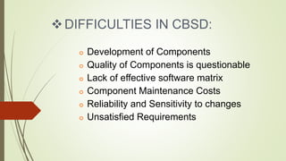 DIFFICULTIES IN CBSD:
 Development of Components
 Quality of Components is questionable
 Lack of effective software matrix
 Component Maintenance Costs
 Reliability and Sensitivity to changes
 Unsatisfied Requirements
 
