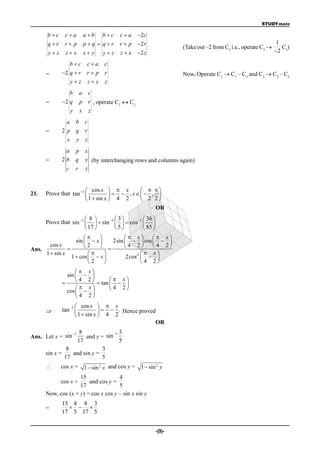 STUDYmate

       bc    ca           ab bc          c  a 2c
       qr    r p          pq  qr        r  p 2r                                                        1
                                                                    (Take out –2 from C3 i.e., operate C3      C)
       yz    zx           x y       yz   zx   2 z                                                       2 3

                bc          ca c
      =      2 q  r        r p r                                 Now, Operate C1  C1 – C3 and C2  C2 – C3
                   yz           zx   z
                b          a c
      =      2 q          p r , operate C1  C2
                   y       x z
              a b            c
      =      2p q            r
               x       y     z
              a        p     x
      =      2b        q     y (by interchanging rows and columns again)
               c       r     z


                         cos x   x            
21.   Prove that tan 1               , x   , 
                         1  sin x  4 2       2 2
                                                    OR
                        8          3          36 
      Prove that sin 1    sin 1    cos1  
                         17        5          85 
                                      x        x
                     sin   x    2sin    cos   
       cos x              2           4 2       4 2
Ans.           
     1  sin x                                x
                   1  cos   x        2cos 2   
                           2                   4 2
                    x
               sin   
                   4 2   tan    x 
                                        
                    x         4 2
               cos   
                    4 2
                     cos x   x
            tan 1               . Hence proved
                     1  sin x  4 2
                                                    OR
                 1 8             1 3
Ans. Let x = sin      and y = sin
                   17                5
               8             3
      sin x =    and sin y =
              17             5
            cos x =        1  sin 2 x and cos y = 1  sin 2 y
                    15               4
             cos x =    and cos y =
                    17               5
      Now, cos (x + y) = cos x cos y – sin x sin y
             15 4 8 3
      =          
             17 5 17 5


                                                            -(9)-
 