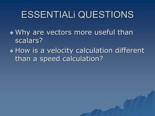ESSENTIALi QUESTIONS
 Why are vectors more useful than
scalars?
 How is a velocity calculation different
than a speed calculation?
 