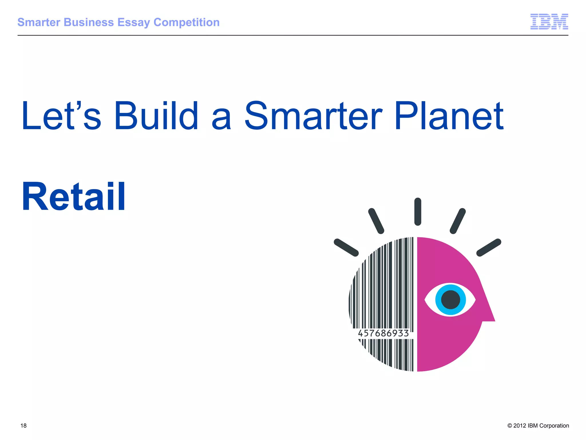 Smarter Business Essay Competition




Let’s Build a Smarter Planet

Retail




18                                   © 2012 IBM Corporation
 