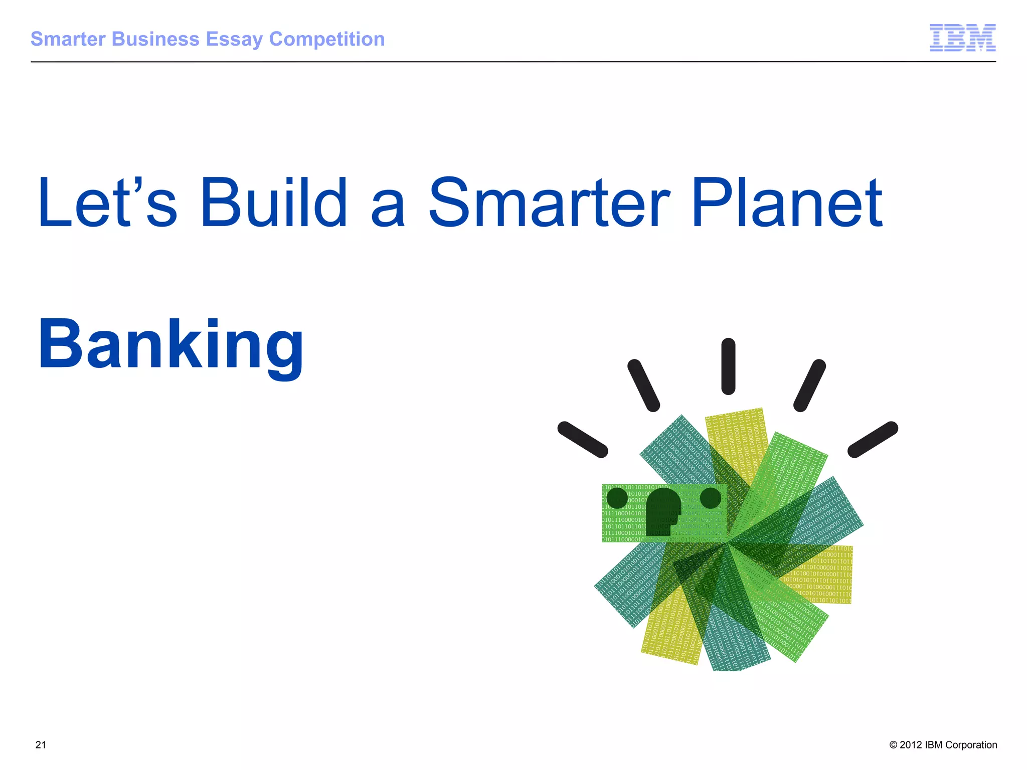 Smarter Business Essay Competition




Let’s Build a Smarter Planet

Banking




21                                   © 2012 IBM Corporation
 