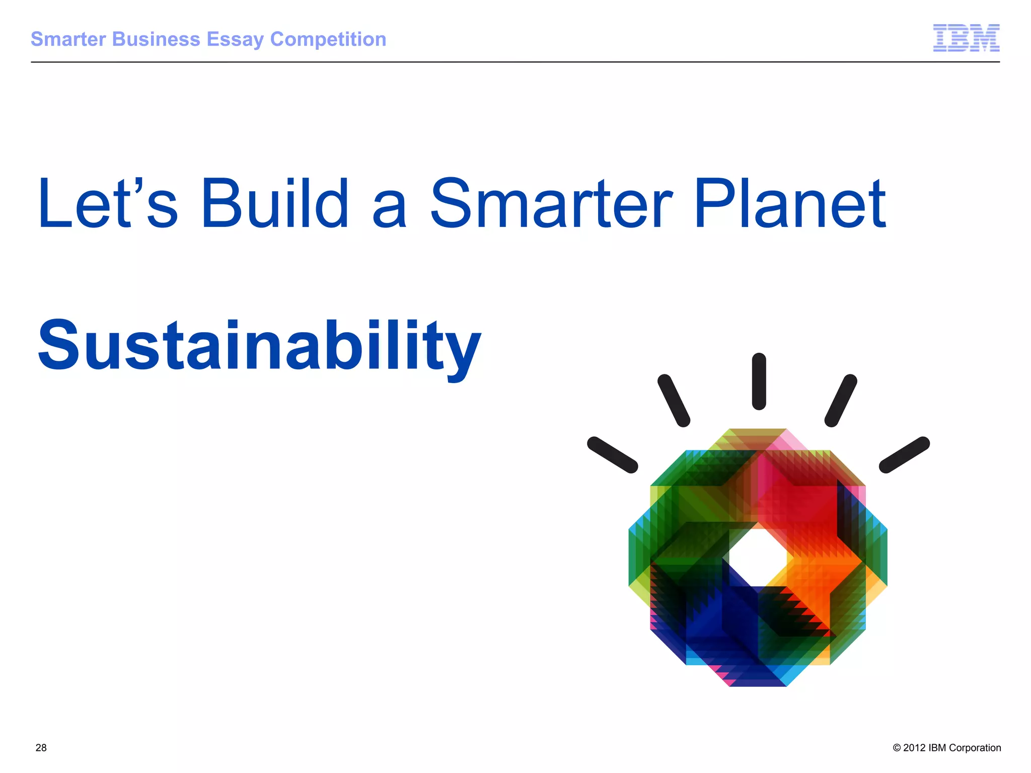 Smarter Business Essay Competition




Let’s Build a Smarter Planet

Sustainability




28                                   © 2012 IBM Corporation
 