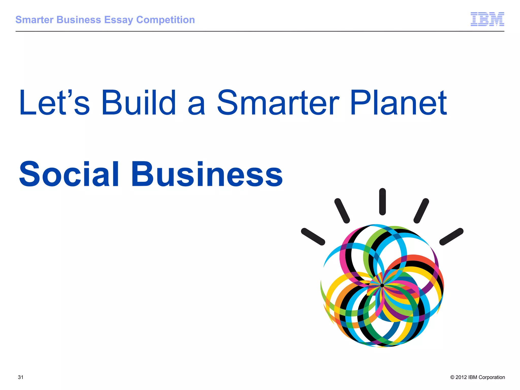 Smarter Business Essay Competition




Let’s Build a Smarter Planet

Social Business




31                                   © 2012 IBM Corporation
 