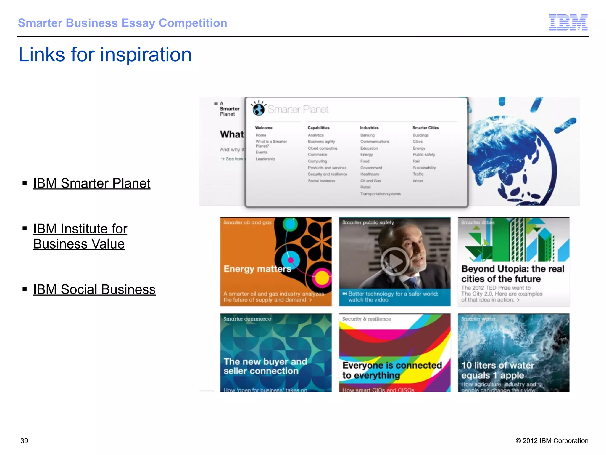 Smarter Business Essay Competition

Links for inspiration




§ IBM Smarter Planet


§ IBM Institute for
   Business Value


§ IBM Social Business




39                                   © 2012 IBM Corporation
 