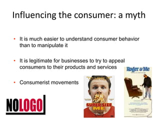 Influencing the consumer: a myth

• It is much easier to understand consumer behavior
  than to manipulate it

• It is legitimate for businesses to try to appeal
  consumers to their products and services

• Consumerist movements




                                                      23
 