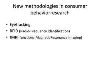 New methodologies in consumer
         behaviorresearch

• Eyetracking
• RFID (Radio-Frequency Identification)
• fMRI(functionalMagneticResonance Imaging)
 