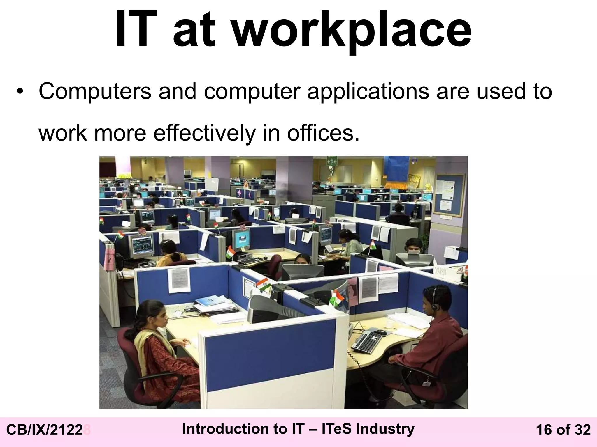 16 of 32
CB/IX/21228 Introduction to IT – ITeS Industry
IT at workplace
• Computers and computer applications are used to
work more effectively in offices.
 