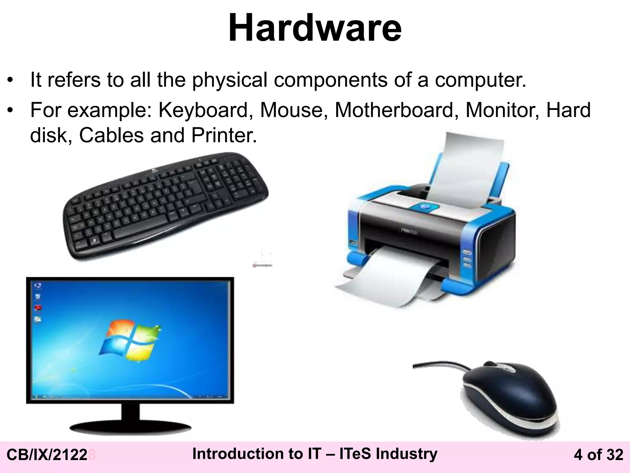 4 of 32
CB/IX/21228 Introduction to IT – ITeS Industry
Hardware
• It refers to all the physical components of a computer.
• For example: Keyboard, Mouse, Motherboard, Monitor, Hard
disk, Cables and Printer.
 