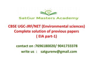 CBSE UGC-JRF/NET (Environmental sciences)
Complete solution of previous papers
( EIA part-1)
contact on :7696180020/ 9041733378
write us : satgurenv@gmail.com
 