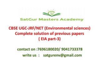 CBSE UGC-JRF/NET (Environmental sciences)
Complete solution of previous papers
( EIA part-3)
contact on :7696180020/ 9041733378
write us : satgurenv@gmail.com
 