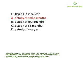 Q: Rapid EIA is called?
A .a study of three months
B. a study of four months
C. a study of six months
D. a study of one year
•ENVIRONMENTAL SCIENCES: CBSE UGC-JRF/NET and ARS-NET
7696180020/ 9041733378, satgurenv@gmail.com
 