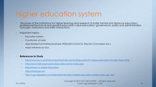 9/11/2016
Copyright © 2016 UGC NET PAPER 1. All rights reserved.
|www.ugcnetpaper1.com 15
• Structure of the institutions for higher learning and research in India; formal and distance education;
professional/technical and general education value education: governance, polity and administration
Concept, institutions and their interactions.
• Important topics
– Education System
– Constitution of India
– Apex Bodies/Committee/(example UPSE/UGC/CAG/CG /Election Commission etc.)
– Major Initiatives by Gov.
• References to Study
– http://www.ey.com/IN/en/Industries/India-sectors/Education/EY-Higher-education-in-India-Vision-2030
– http://www.ibef.org/industry/education-sector-india.aspx
– Department of Higher Education
– http://mhrd.gov.in/
– http://ugcnetpaper1.com/important-key-facts-higher-education-system-india-ugc-net/
Higher education system
 